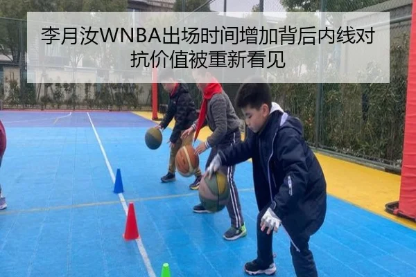 李月汝WNBA出场时间增加背后内线对抗价值被重新看见