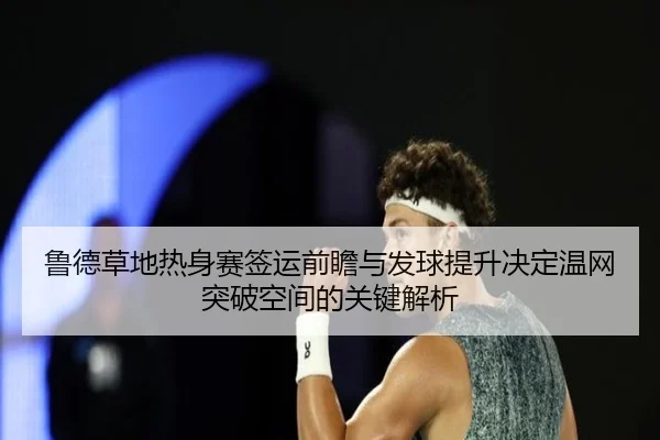 鲁德草地热身赛签运前瞻与发球提升决定温网突破空间的关键解析