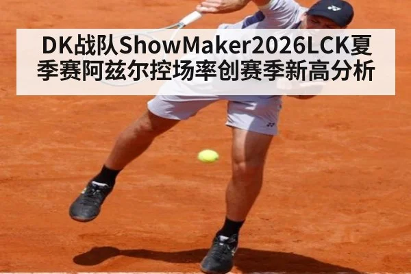 DK战队ShowMaker2026LCK夏季赛阿兹尔控场率创赛季新高分析