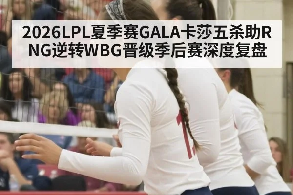 2026LPL夏季赛GALA卡莎五杀助RNG逆转WBG晋级季后赛深度复盘