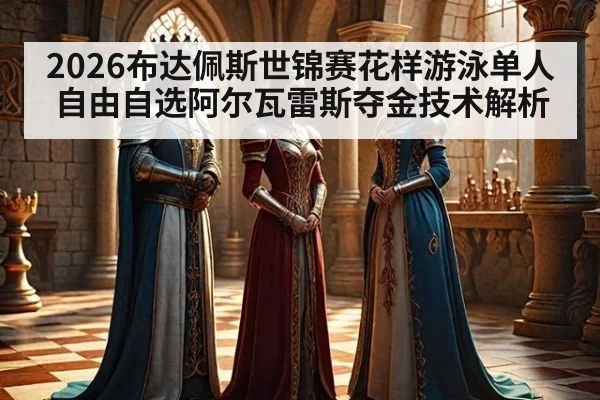 2026布达佩斯世锦赛花样游泳单人自由自选阿尔瓦雷斯夺金技术解析
