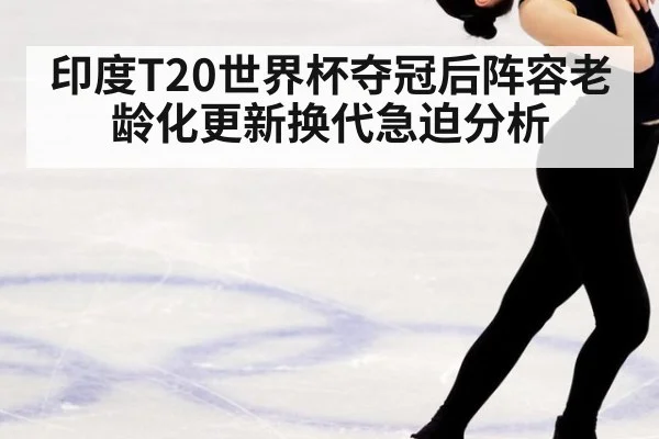 印度T20世界杯夺冠后阵容老龄化更新换代急迫分析