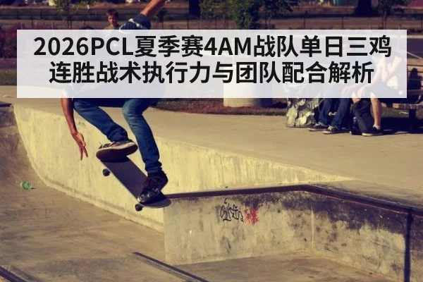 2026PCL夏季赛4AM战队单日三鸡连胜战术执行力与团队配合解析