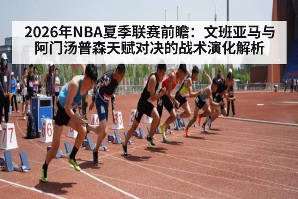 2026年NBA夏季联赛前瞻：文班亚马与阿门汤普森天赋对决的战术演化解析