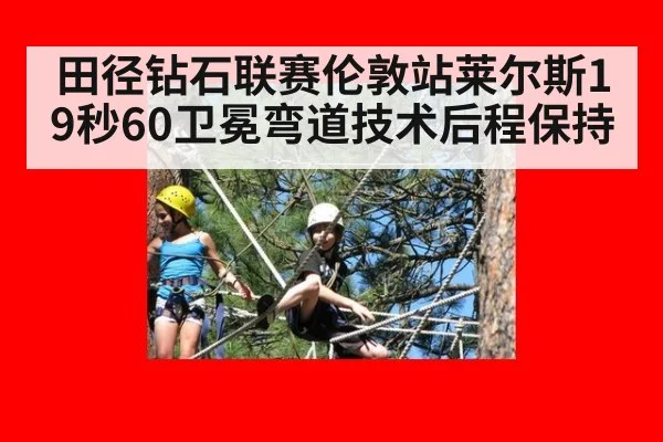 田径钻石联赛伦敦站莱尔斯19秒60卫冕弯道技术后程保持