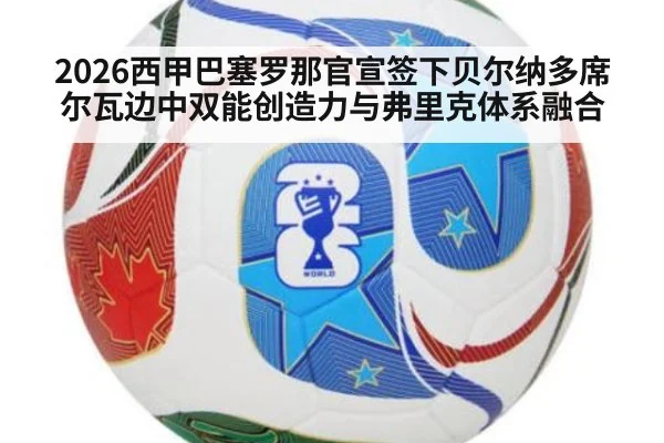 2026西甲巴塞罗那官宣签下贝尔纳多席尔瓦边中双能创造力与弗里克体系融合
