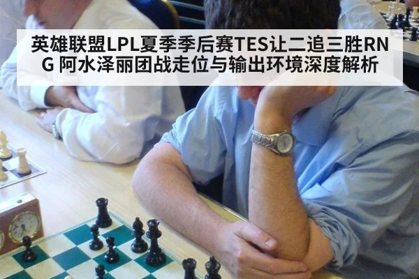 英雄联盟LPL夏季季后赛TES让二追三胜RNG 阿水泽丽团战走位与输出环境深度解析
