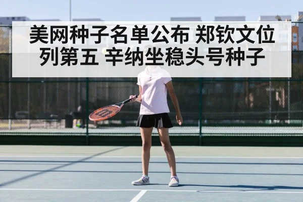美网种子名单公布 郑钦文位列第五 辛纳坐稳头号种子