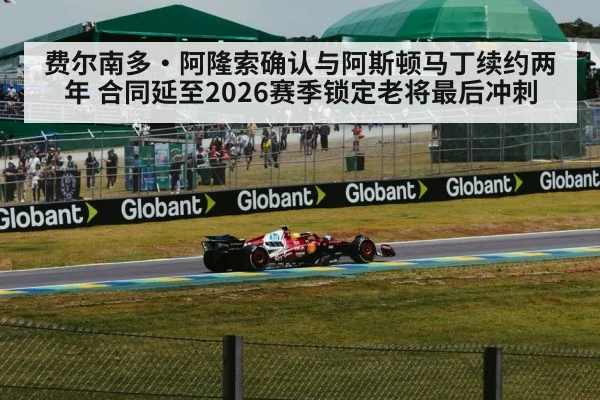 费尔南多·阿隆索确认与阿斯顿马丁续约两年 合同延至2026赛季锁定老将最后冲刺