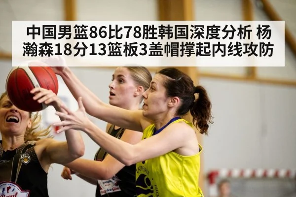 中国男篮86比78胜韩国深度分析 杨瀚森18分13篮板3盖帽撑起内线攻防