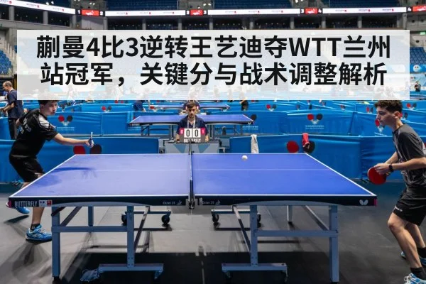 蒯曼4比3逆转王艺迪夺WTT兰州站冠军，关键分与战术调整解析