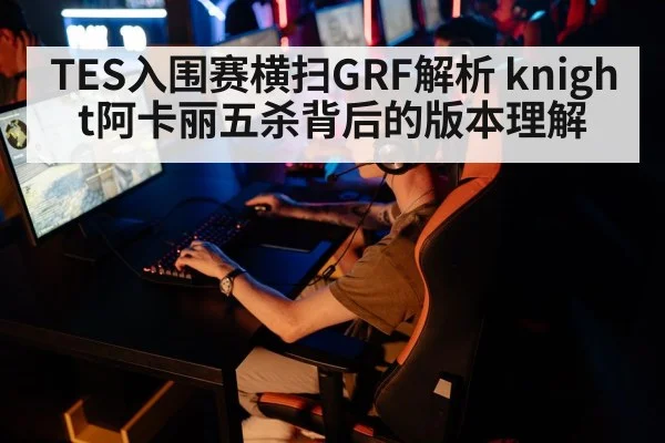 TES入围赛横扫GRF解析 knight阿卡丽五杀背后的版本理解