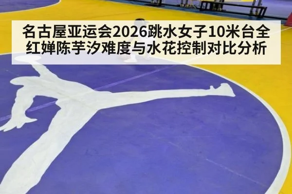 名古屋亚运会2026跳水女子10米台全红婵陈芋汐难度与水花控制对比分析