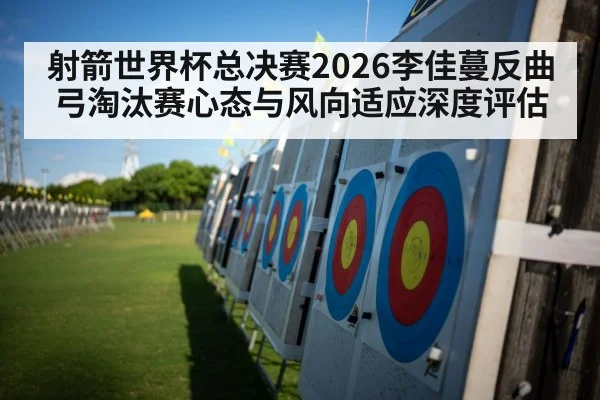 射箭世界杯总决赛2026李佳蔓反曲弓淘汰赛心态与风向适应深度评估