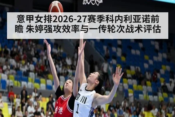 意甲女排2026-27赛季科内利亚诺前瞻 朱婷强攻效率与一传轮次战术评估