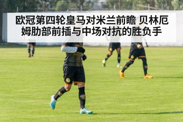 欧冠第四轮皇马对米兰前瞻 贝林厄姆肋部前插与中场对抗的胜负手