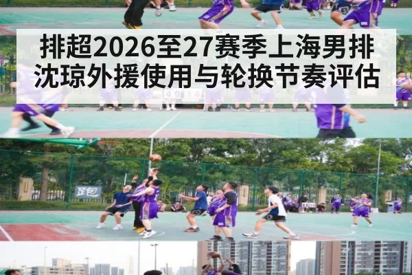 排超2026至27赛季上海男排沈琼外援使用与轮换节奏评估
