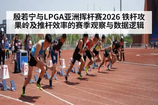 殷若宁与LPGA亚洲挥杆赛2026 铁杆攻果岭及推杆效率的赛季观察与数据逻辑